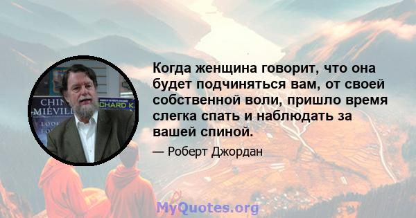 Когда женщина говорит, что она будет подчиняться вам, от своей собственной воли, пришло время слегка спать и наблюдать за вашей спиной.