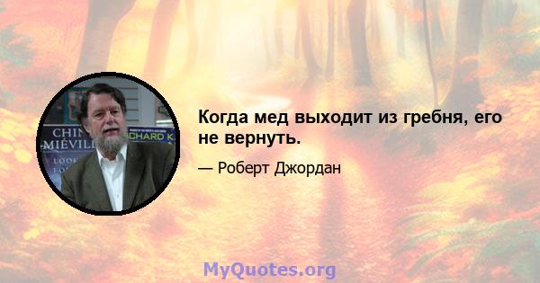 Когда мед выходит из гребня, его не вернуть.