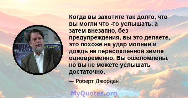 Когда вы захотите так долго, что вы могли что -то услышать, а затем внезапно, без предупреждения, вы это делаете, это похоже на удар молнии и дождь на пересохленной земле одновременно. Вы ошеломлены, но вы не можете