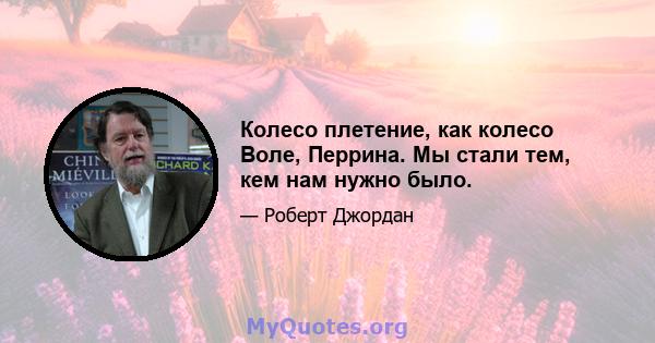 Колесо плетение, как колесо Воле, Перрина. Мы стали тем, кем нам нужно было.