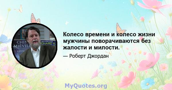 Колесо времени и колесо жизни мужчины поворачиваются без жалости и милости.