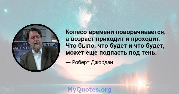 Колесо времени поворачивается, а возраст приходит и проходит. Что было, что будет и что будет, может еще подпасть под тень.