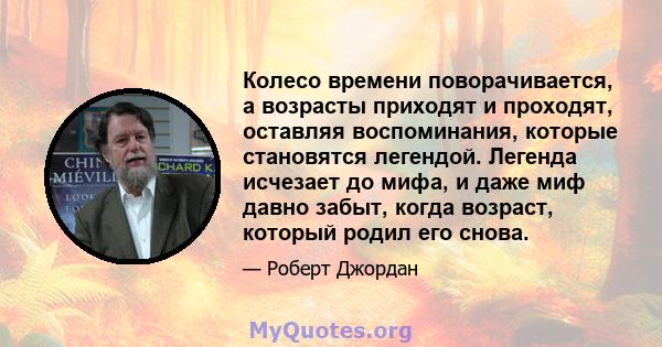 Колесо времени поворачивается, а возрасты приходят и проходят, оставляя воспоминания, которые становятся легендой. Легенда исчезает до мифа, и даже миф давно забыт, когда возраст, который родил его снова.