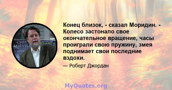 Конец близок, - сказал Моридин. - Колесо застонало свое окончательное вращение, часы проиграли свою пружину, змея поднимает свои последние вздохи.