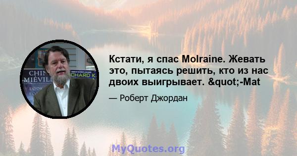 Кстати, я спас MoIraine. Жевать это, пытаясь решить, кто из нас двоих выигрывает. "-Mat