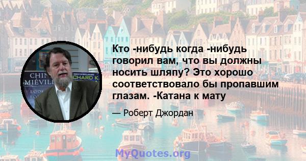 Кто -нибудь когда -нибудь говорил вам, что вы должны носить шляпу? Это хорошо соответствовало бы пропавшим глазам. -Катана к мату