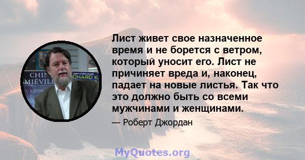 Лист живет свое назначенное время и не борется с ветром, который уносит его. Лист не причиняет вреда и, наконец, падает на новые листья. Так что это должно быть со всеми мужчинами и женщинами.