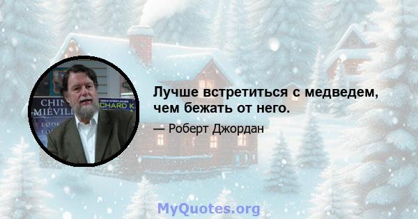 Лучше встретиться с медведем, чем бежать от него.