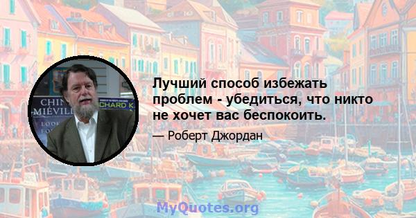 Лучший способ избежать проблем - убедиться, что никто не хочет вас беспокоить.