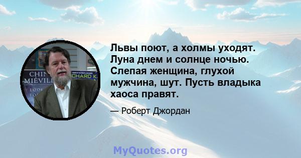 Львы поют, а холмы уходят. Луна днем ​​и солнце ночью. Слепая женщина, глухой мужчина, шут. Пусть владыка хаоса правят.