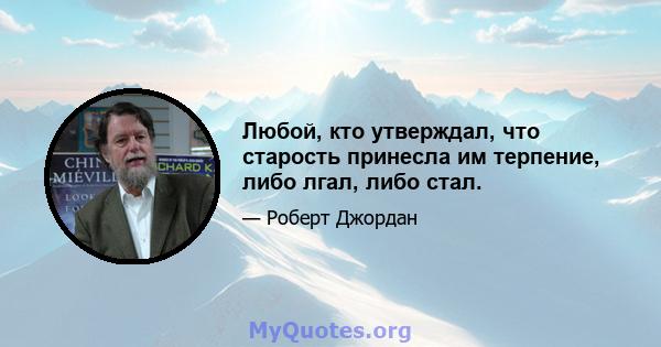 Любой, кто утверждал, что старость принесла им терпение, либо лгал, либо стал.