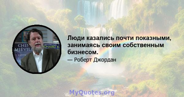 Люди казались почти показными, занимаясь своим собственным бизнесом.