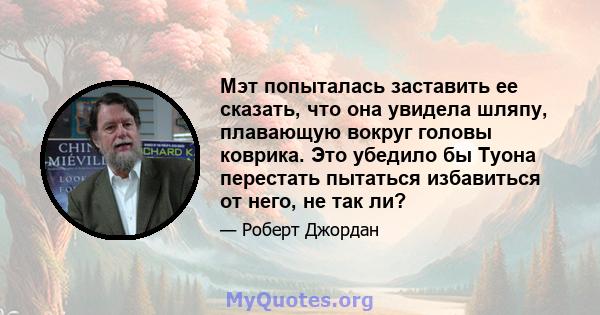 Мэт попыталась заставить ее сказать, что она увидела шляпу, плавающую вокруг головы коврика. Это убедило бы Туона перестать пытаться избавиться от него, не так ли?