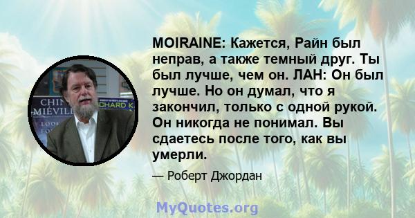 MOIRAINE: Кажется, Райн был неправ, а также темный друг. Ты был лучше, чем он. ЛАН: Он был лучше. Но он думал, что я закончил, только с одной рукой. Он никогда не понимал. Вы сдаетесь после того, как вы умерли.