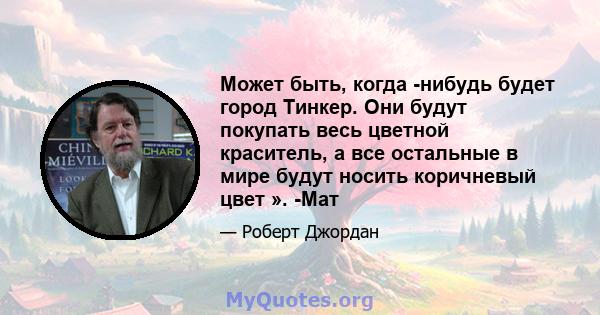 Может быть, когда -нибудь будет город Тинкер. Они будут покупать весь цветной краситель, а все остальные в мире будут носить коричневый цвет ». -Мат