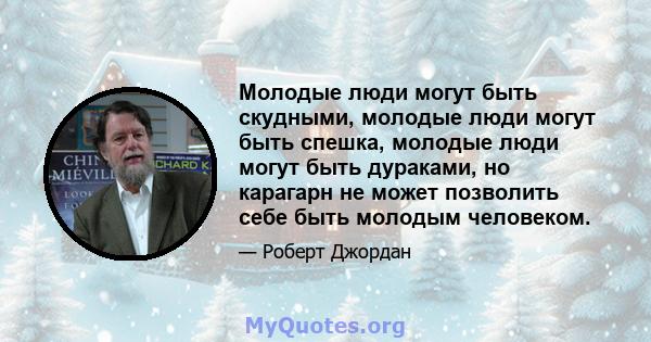 Молодые люди могут быть скудными, молодые люди могут быть спешка, молодые люди могут быть дураками, но карагарн не может позволить себе быть молодым человеком.