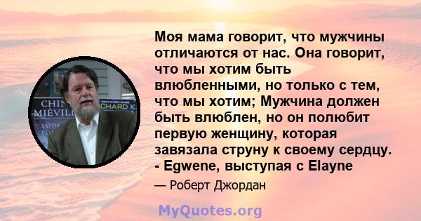 Моя мама говорит, что мужчины отличаются от нас. Она говорит, что мы хотим быть влюбленными, но только с тем, что мы хотим; Мужчина должен быть влюблен, но он полюбит первую женщину, которая завязала струну к своему