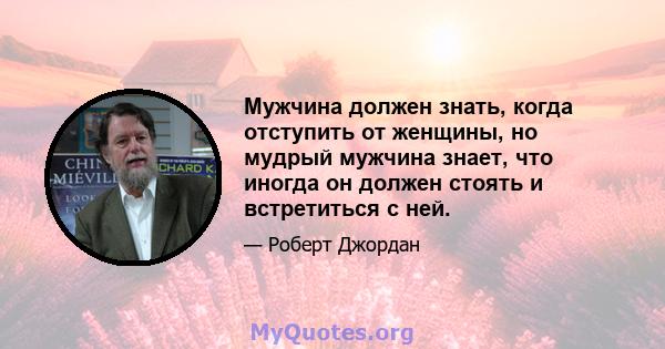 Мужчина должен знать, когда отступить от женщины, но мудрый мужчина знает, что иногда он должен стоять и встретиться с ней.