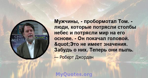 Мужчины, - пробормотал Том. - люди, которые потрясли столбы небес и потрясли мир на его основе. - Он покачал головой. "Это не имеет значения. Забудь о них. Теперь они пыль.