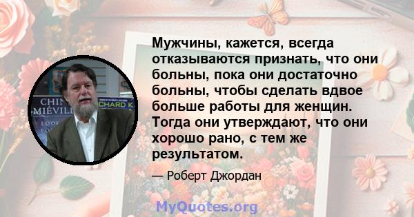 Мужчины, кажется, всегда отказываются признать, что они больны, пока они достаточно больны, чтобы сделать вдвое больше работы для женщин. Тогда они утверждают, что они хорошо рано, с тем же результатом.