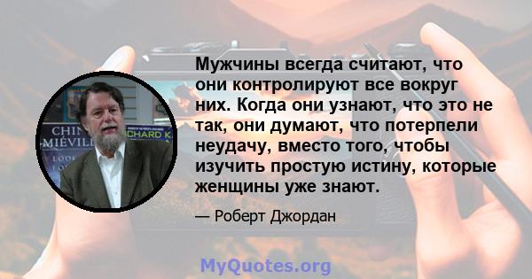 Мужчины всегда считают, что они контролируют все вокруг них. Когда они узнают, что это не так, они думают, что потерпели неудачу, вместо того, чтобы изучить простую истину, которые женщины уже знают.