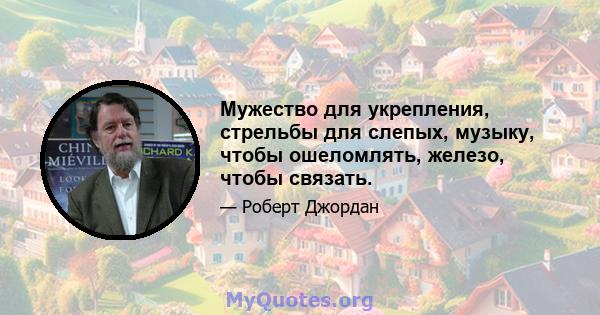 Мужество для укрепления, стрельбы для слепых, музыку, чтобы ошеломлять, железо, чтобы связать.