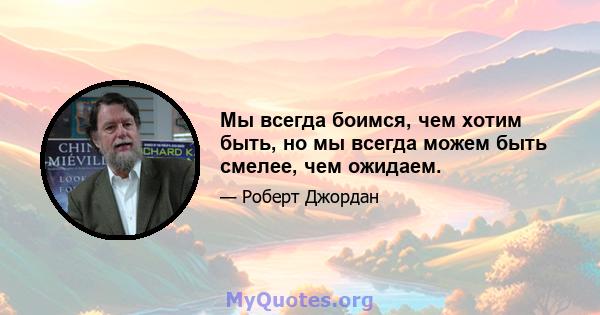 Мы всегда боимся, чем хотим быть, но мы всегда можем быть смелее, чем ожидаем.