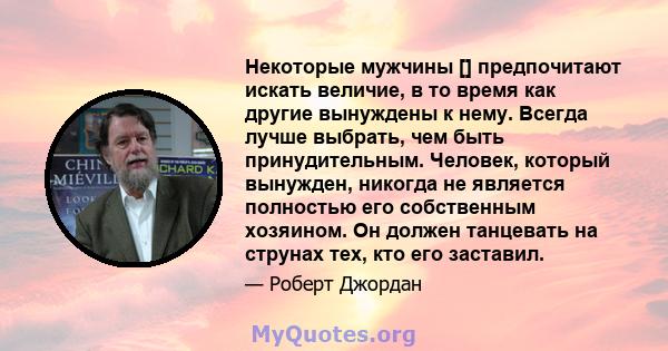 Некоторые мужчины [] предпочитают искать величие, в то время как другие вынуждены к нему. Всегда лучше выбрать, чем быть принудительным. Человек, который вынужден, никогда не является полностью его собственным хозяином. 