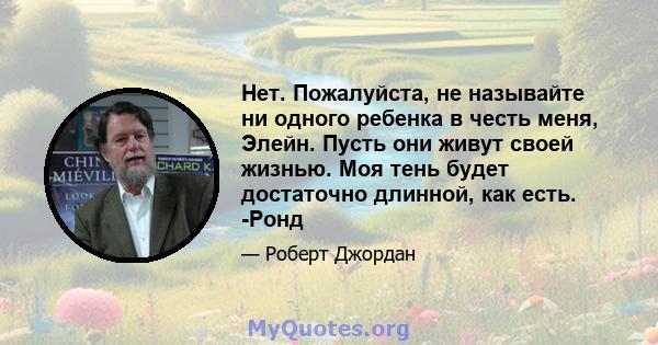 Нет. Пожалуйста, не называйте ни одного ребенка в честь меня, Элейн. Пусть они живут своей жизнью. Моя тень будет достаточно длинной, как есть. -Ронд