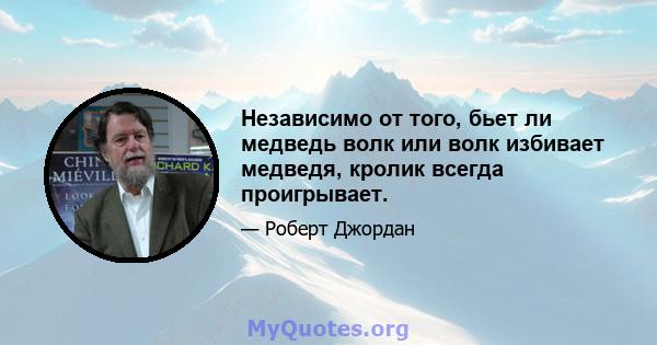 Независимо от того, бьет ли медведь волк или волк избивает медведя, кролик всегда проигрывает.