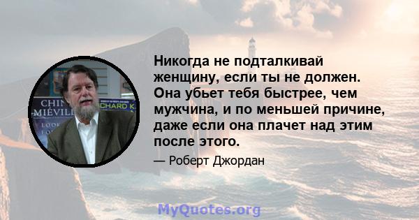 Никогда не подталкивай женщину, если ты не должен. Она убьет тебя быстрее, чем мужчина, и по меньшей причине, даже если она плачет над этим после этого.