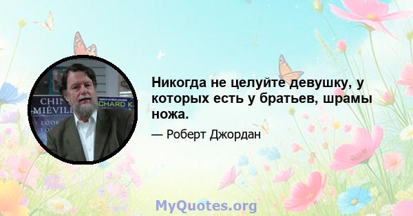 Никогда не целуйте девушку, у которых есть у братьев, шрамы ножа.