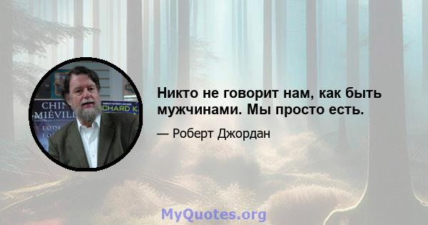 Никто не говорит нам, как быть мужчинами. Мы просто есть.