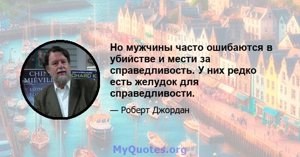 Но мужчины часто ошибаются в убийстве и мести за справедливость. У них редко есть желудок для справедливости.