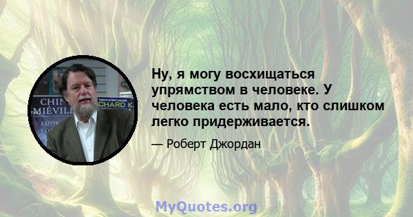 Ну, я могу восхищаться упрямством в человеке. У человека есть мало, кто слишком легко придерживается.