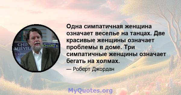 Одна симпатичная женщина означает веселье на танцах. Две красивые женщины означает проблемы в доме. Три симпатичные женщины означает бегать на холмах.