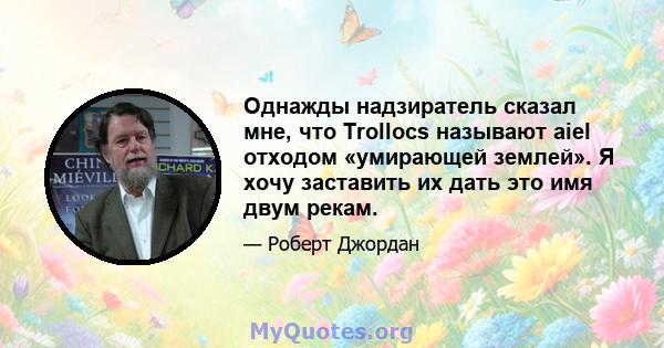 Однажды надзиратель сказал мне, что Trollocs называют aiel отходом «умирающей землей». Я хочу заставить их дать это имя двум рекам.