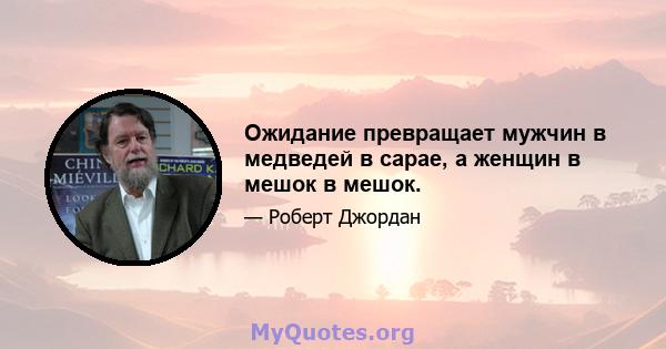 Ожидание превращает мужчин в медведей в сарае, а женщин в мешок в мешок.