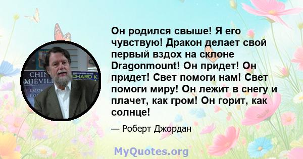 Он родился свыше! Я его чувствую! Дракон делает свой первый вздох на склоне Dragonmount! Он придет! Он придет! Свет помоги нам! Свет помоги миру! Он лежит в снегу и плачет, как гром! Он горит, как солнце!