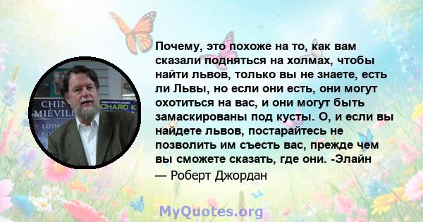 Почему, это похоже на то, как вам сказали подняться на холмах, чтобы найти львов, только вы не знаете, есть ли Львы, но если они есть, они могут охотиться на вас, и они могут быть замаскированы под кусты. О, и если вы