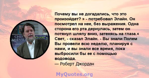 Почему вы не догадались, что это произойдет? » - потребовал Элайн. Он посмотрел на нее, без выражения. Одна сторона его рта дернулась, затем он потянул шляпу вниз, затенясь на глаза.« Свет, - сказал Элайн. - Вы знали