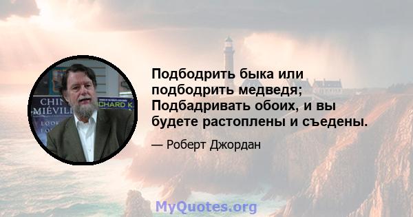 Подбодрить быка или подбодрить медведя; Подбадривать обоих, и вы будете растоплены и съедены.