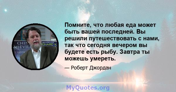 Помните, что любая еда может быть вашей последней. Вы решили путешествовать с нами, так что сегодня вечером вы будете есть рыбу. Завтра ты можешь умереть.