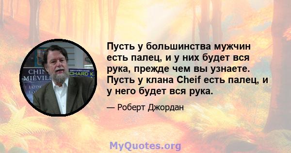 Пусть у большинства мужчин есть палец, и у них будет вся рука, прежде чем вы узнаете. Пусть у клана Cheif есть палец, и у него будет вся рука.