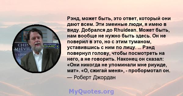 Рэнд, может быть, это ответ, который они дают всем. Эти змеиные люди, я имею в виду. Добрался до Rhuidean. Может быть, нам вообще не нужно быть здесь. Он не поверил в это, но с этим туманом, уставившись с ним по лицу.