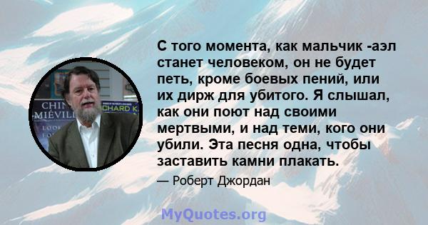 С того момента, как мальчик -аэл станет человеком, он не будет петь, кроме боевых пений, или их дирж для убитого. Я слышал, как они поют над своими мертвыми, и над теми, кого они убили. Эта песня одна, чтобы заставить