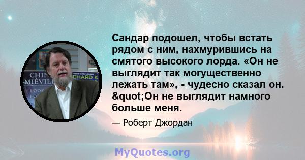 Сандар подошел, чтобы встать рядом с ним, нахмурившись на смятого высокого лорда. «Он не выглядит так могущественно лежать там», - чудесно сказал он. "Он не выглядит намного больше меня.