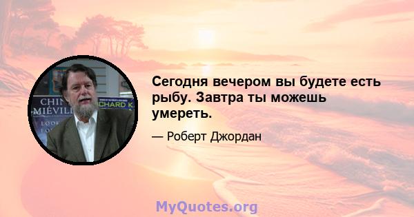 Сегодня вечером вы будете есть рыбу. Завтра ты можешь умереть.