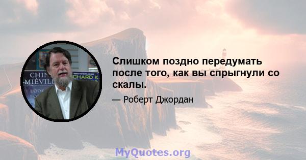 Слишком поздно передумать после того, как вы спрыгнули со скалы.