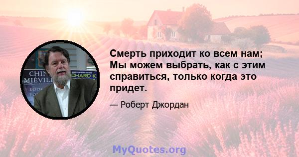 Смерть приходит ко всем нам; Мы можем выбрать, как с этим справиться, только когда это придет.